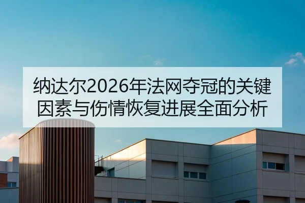纳达尔2026年法网夺冠的关键因素与伤情恢复进展全面分析